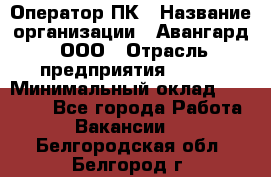 Оператор ПК › Название организации ­ Авангард, ООО › Отрасль предприятия ­ BTL › Минимальный оклад ­ 30 000 - Все города Работа » Вакансии   . Белгородская обл.,Белгород г.